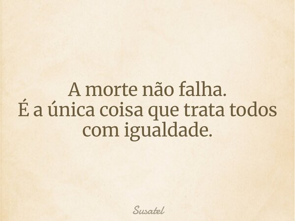 A morte não falha. É a única coisa que trata todos com igualdade.... Frase de Susatel.