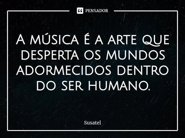 ⁠A música é a arte que desperta os mundos adormecidos dentro do ser humano.... Frase de Susatel.