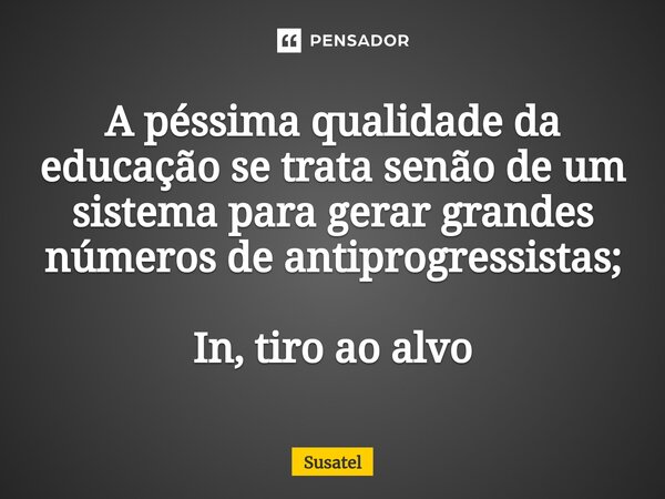 ⁠A péssima qualidade da educação se trata senão de um sistema para gerar grandes números de antiprogressistas; In, tiro ao alvo... Frase de Susatel.