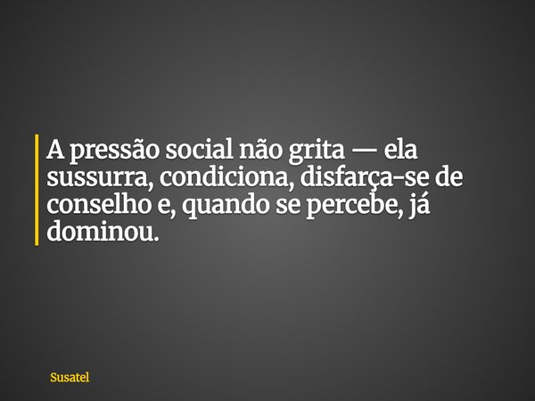 A pressão social não grita — ela sussurra, condiciona, disfarça-se de conselho e, quando se percebe, já dominou.... Frase de Susatel.