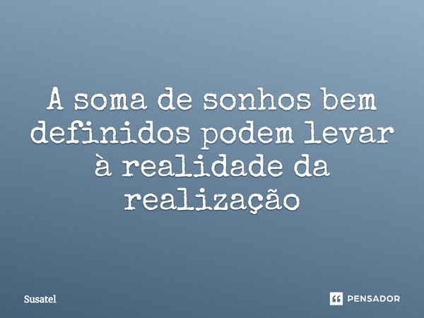 A soma de sonhos bem definidos podem levar à realidade da realização... Frase de Susatel.