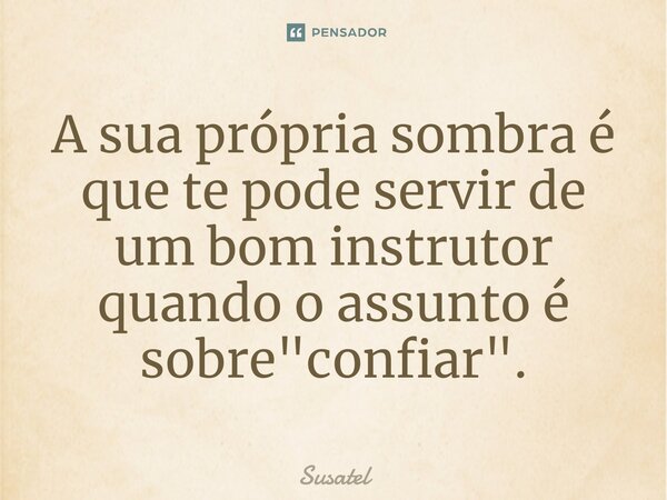 ⁠A sua própria sombra é que te pode servir de um bom instrutor quando o assunto é sobre "confiar".... Frase de Susatel.