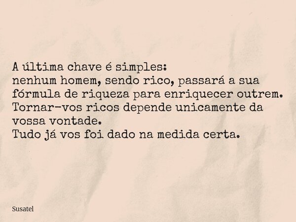A última chave é simples: nenhum homem, sendo rico, passará a sua fórmula de riqueza para enriquecer outrem. Tornar-vos ricos depende unicamente da vossa vontad... Frase de Susatel.