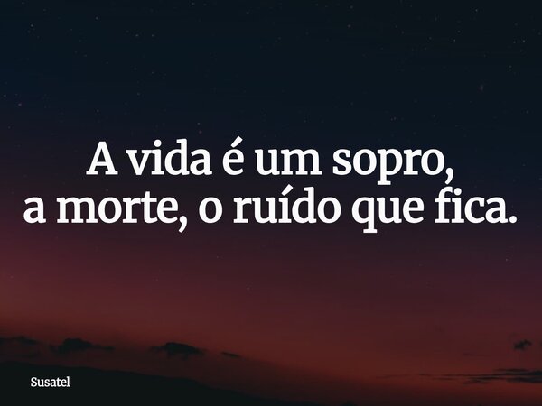 A vida é um sopro, a morte, o ruído que fica.... Frase de Susatel.