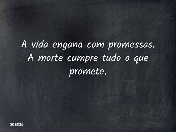A vida engana com promessas. A morte cumpre tudo o que promete.... Frase de Susatel.