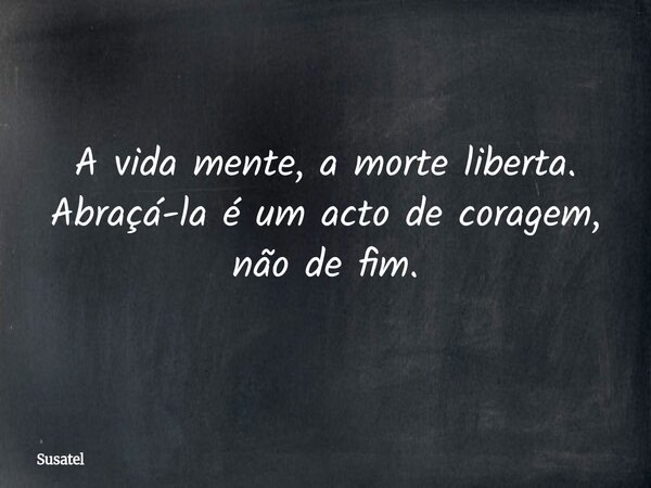 A vida mente, a morte liberta. Abraçá-la é um acto de coragem, não de fim.... Frase de Susatel.