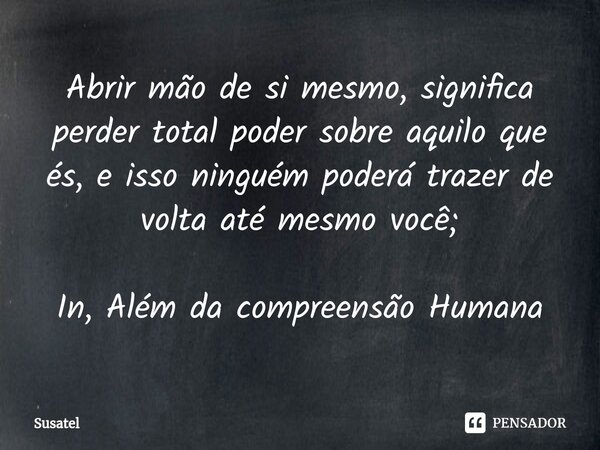 ⁠Abrir mão de si mesmo, significa perder total poder sobre aquilo que és, e isso ninguém poderá trazer de volta até mesmo você; In, Além da compreensão Humana... Frase de Susatel.