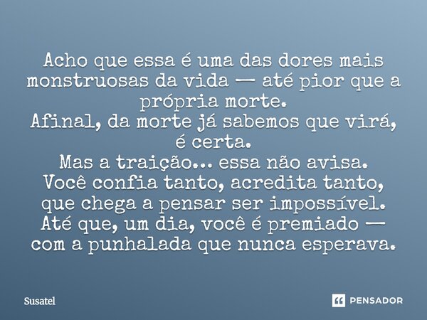 Acho que essa é uma das dores mais monstruosas da vida — até pior que a própria morte. Afinal, da morte já sabemos que virá, é certa. Mas a traição… essa não av... Frase de Susatel.