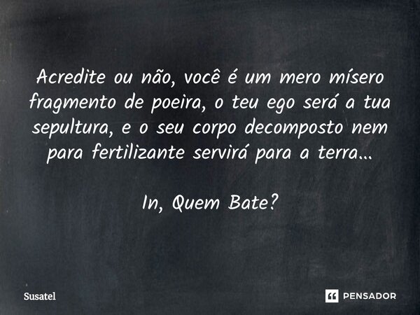 ⁠Acredite ou não, você é um mero mísero fragmento de poeira, o teu ego será a tua sepultura, e o seu corpo decomposto nem para fertilizante servirá para a terra... Frase de Susatel.