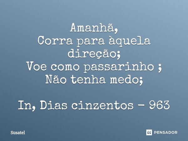 ⁠Amanhã,
Corra para àquela direção;
Voe como passarinho ;
Não tenha medo; In, Dias cinzentos - 963... Frase de Susatel.