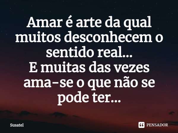 ⁠Amar é arte da qual muitos desconhecem o sentido real...
E muitas das vezes ama-se o que não se pode ter...... Frase de Susatel.