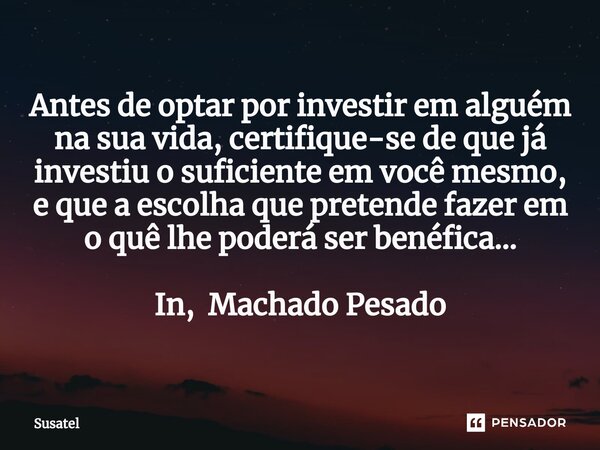 ⁠Antes de optar por investir em alguém na sua vida, certifique-se de que já investiu o suficiente em você mesmo, e que a escolha que pretende fazer em o quê lhe... Frase de Susatel.