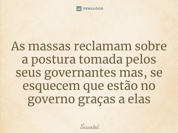 As massas reclamam sobre a postura tomada pelos seus governantes mas, se esquecem que estão no governo graças a elas⁠... Frase de Susatel.