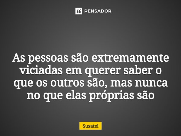 ⁠
As pessoas são extremamente viciadas em querer saber o que os outros são, mas nunca no que elas próprias são... Frase de Susatel.