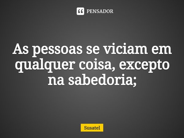 As pessoas se viciam em qualquer coisa, excepto na sabedoria;... Frase de Susatel.