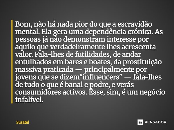 Bom, não há nada pior do que a escravidão mental. Ela gera uma dependência crónica. As pessoas já não demonstram interesse por aquilo que verdadeiramente lhes a... Frase de Susatel.