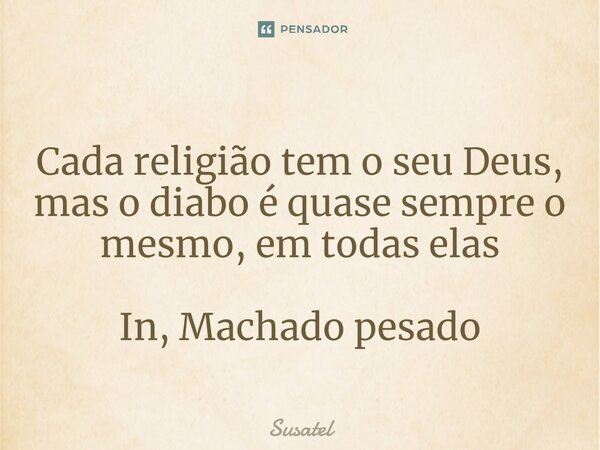 ⁠Cada religião tem o seu Deus, mas o diabo é quase sempre o mesmo, em todas elas In, Machado pesado... Frase de Susatel.