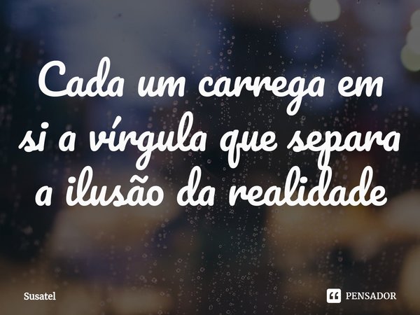 Cada um carrega em si a vírgula que separa a ilusão da realidade... Frase de Susatel.
