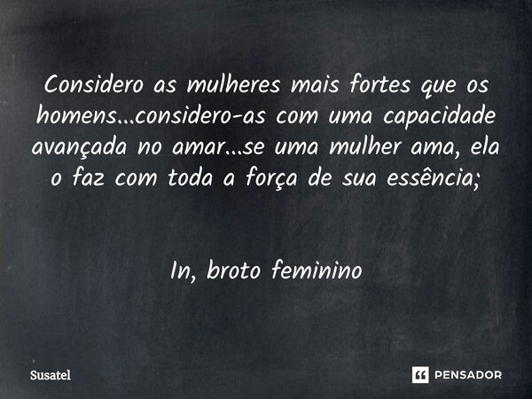 ⁠Considero as mulheres mais fortes que os homens...considero-as com uma capacidade avançada no amar...se uma mulher ama, ela o faz com toda a força de sua essên... Frase de Susatel.
