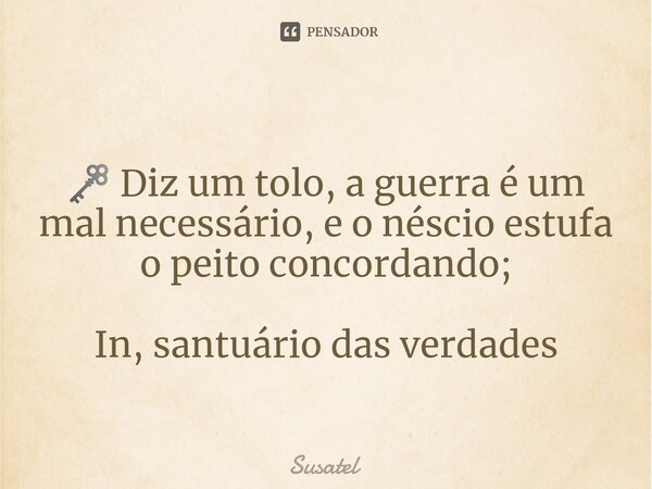 ⁠ 🗝 Diz um tolo, a guerra é um mal necessário, e o néscio estufa o peito concordando; In, santuário das verdades... Frase de Susatel.