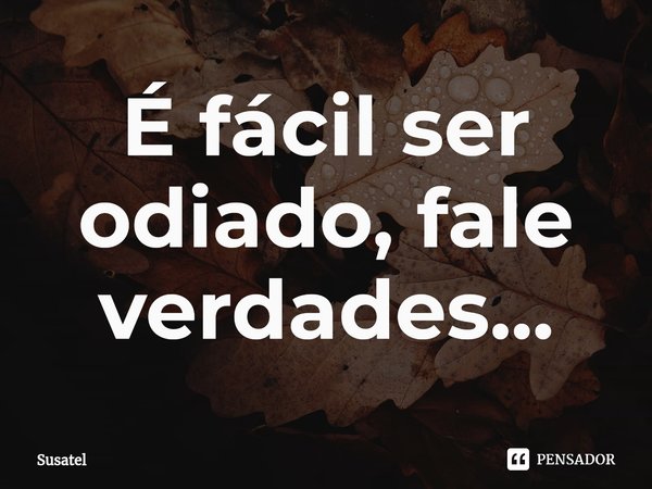 ⁠É fácil ser odiado, fale verdades...... Frase de Susatel.