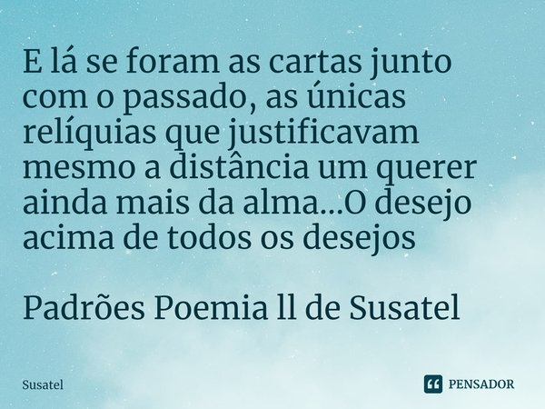 ⁠E lá se foram as cartas junto com o passado, as únicas relíquias que justificavam mesmo a distância um querer ainda mais da alma...O desejo acima de todos os d... Frase de Susatel.