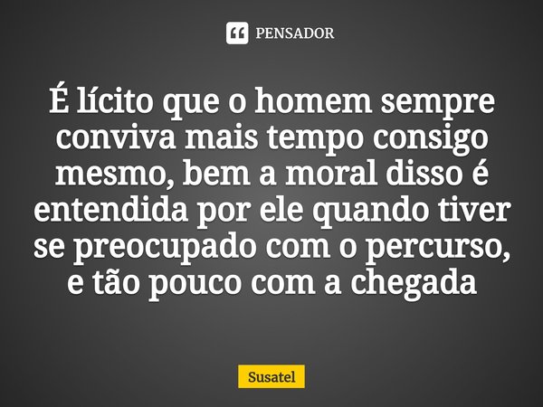 ⁠É lícito que o homem sempre conviva mais tempo consigo mesmo, bem a moral disso é entendida por ele quando tiver se preocupado com o percurso, e tão pouco com ... Frase de Susatel.