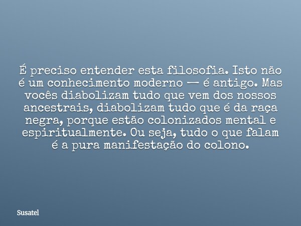 É preciso entender esta filosofia. Isto não é um conhecimento moderno — é antigo. Mas vocês diabolizam tudo que vem dos nossos ancestrais, diabolizam tudo que é... Frase de Susatel.