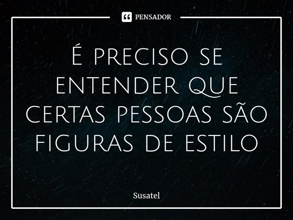 ⁠É preciso se entender que certas pessoas são figuras de estilo... Frase de Susatel.