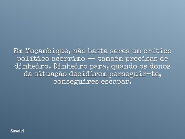 Em Moçambique, não basta seres um crítico político acérrimo — também precisas de dinheiro. Dinheiro para, quando os donos da situação decidirem perseguir-te, co... Frase de Susatel.