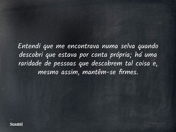 Entendi que me encontrava numa selva quando descobri que estava por conta própria; há uma raridade de pessoas que descobrem tal coisa e, mesmo assim, mantêm-se ... Frase de Susatel.