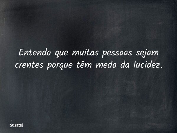 Entendo que muitas pessoas sejam crentes porque têm medo da lucidez.... Frase de Susatel.