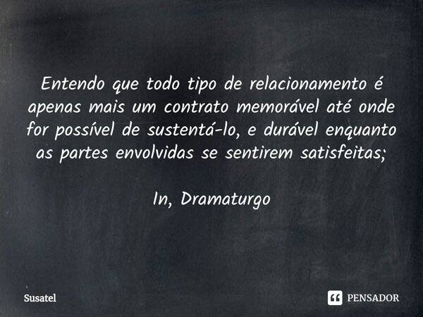 ⁠Entendo que todo tipo de relacionamento é apenas mais um contrato memorável até onde for possível de sustentá-lo, e durável enquanto as partes envolvidas se se... Frase de Susatel.
