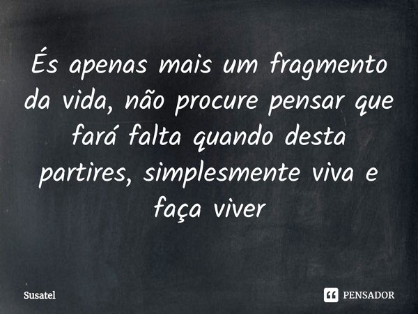 ⁠És apenas mais um fragmento da vida, não procure pensar que fará falta quando desta partires, simplesmente viva e faça viver... Frase de Susatel.