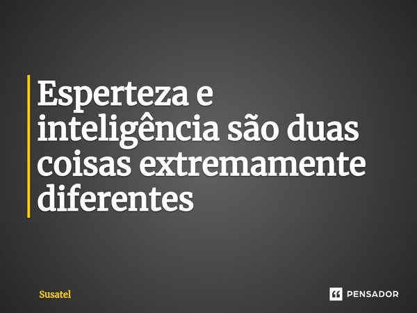 ⁠Esperteza e inteligência são duas coisas extremamente diferentes... Frase de Susatel.