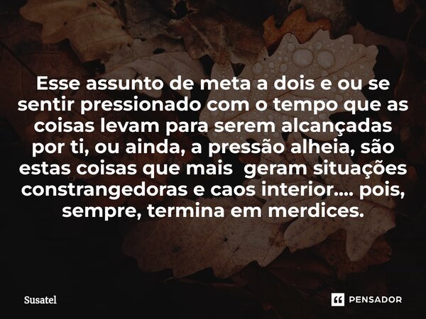 Esse assunto de meta a dois e ou se sentir pressionado com o tempo que as coisas levam para serem alcançadas por ti, ou ainda, a pressão alheia, são estas cois... Frase de Susatel.