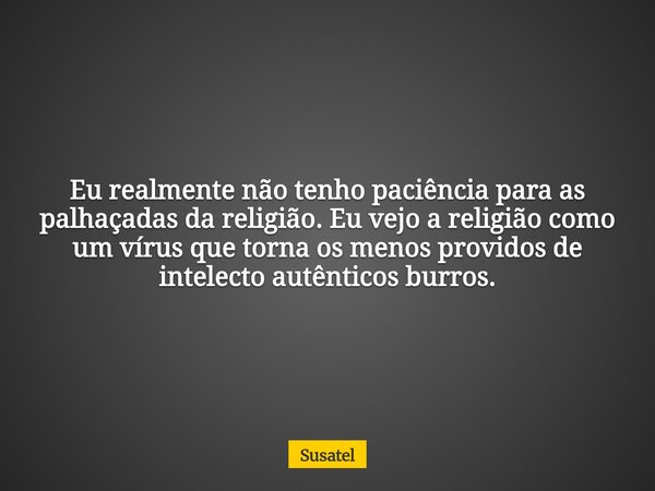 Eu realmente não tenho paciência para as palhaçadas da religião. Eu vejo a religião como um vírus que torna os menos providos de intelecto autênticos burros.... Frase de Susatel.
