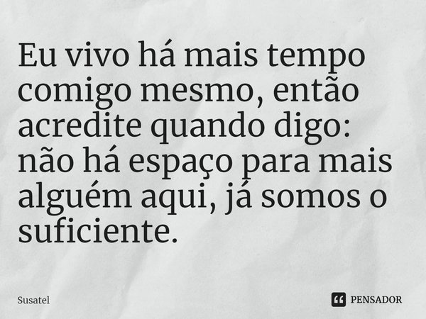 Eu vivo há mais tempo comigo mesmo, então acredite quando digo: não há espaço para mais alguém aqui, já somos o suficiente.... Frase de Susatel.