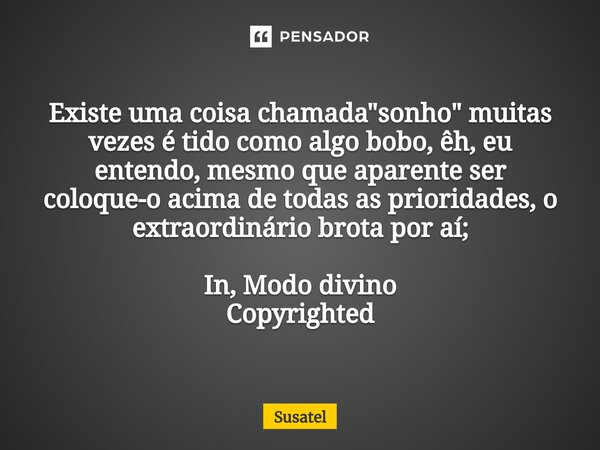 ⁠Existe uma coisa chamada "sonho" muitas vezes é tido como algo bobo, êh, eu entendo, mesmo que aparente ser coloque-o acima de todas as prioridades, ... Frase de Susatel.