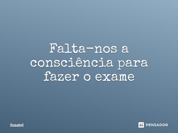 ⁠Falta-nos a consciência para fazer o exame... Frase de Susatel.