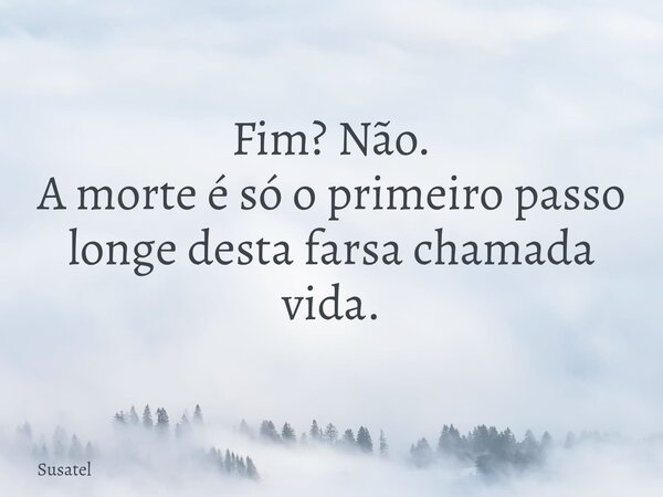 Fim? Não. A morte é só o primeiro passo longe desta farsa chamada vida.... Frase de Susatel.
