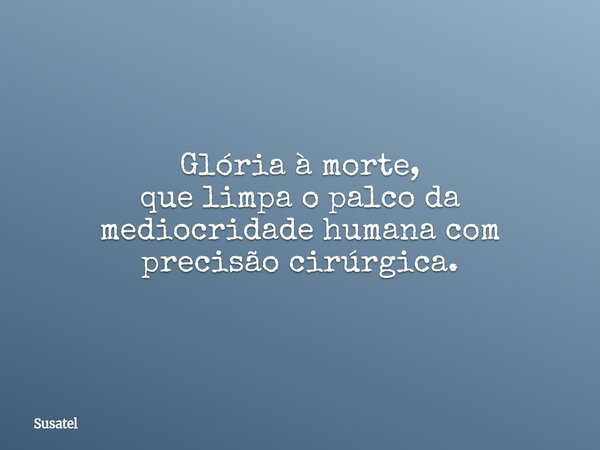 Glória à morte, que limpa o palco da mediocridade humana com precisão cirúrgica.... Frase de Susatel.