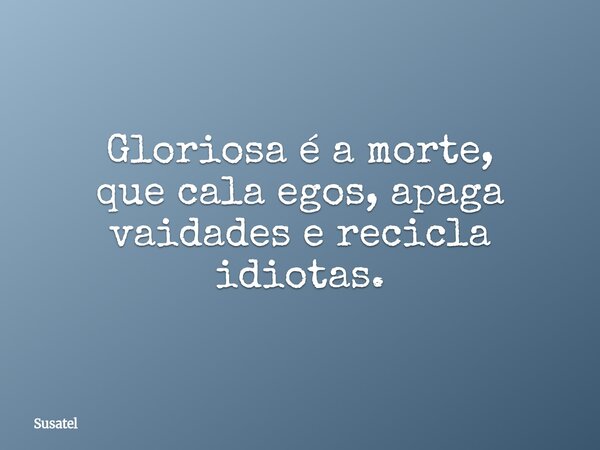 Gloriosa é a morte, que cala egos, apaga vaidades e recicla idiotas.... Frase de Susatel.