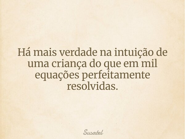 Há mais verdade na intuição de uma criança do que em mil equações perfeitamente resolvidas.... Frase de Susatel.