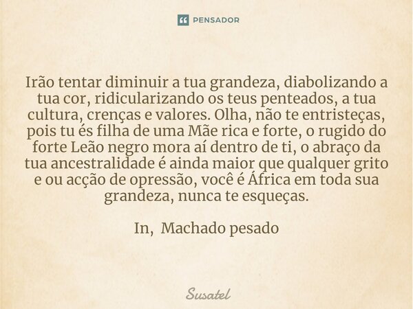 ⁠Irão tentar diminuir a tua grandeza, diabolizando a tua cor, ridicularizando os teus penteados, a tua cultura, crenças e valores. Olha, não te entristeças, poi... Frase de Susatel.