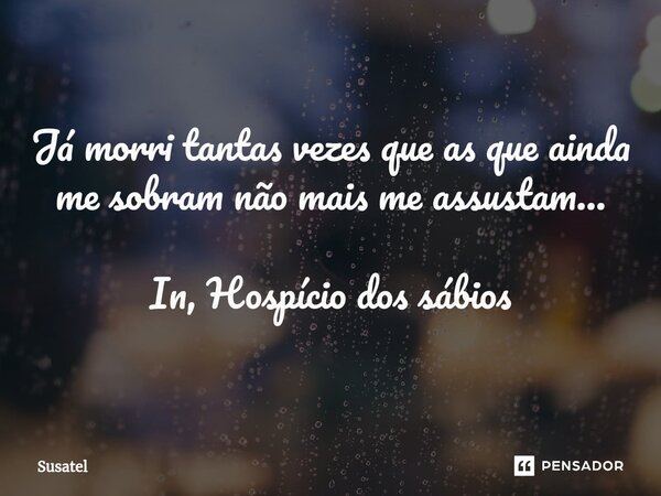 ⁠Já morri tantas vezes que as que ainda me sobram não mais me assustam... In, Hospício dos sábios... Frase de Susatel.