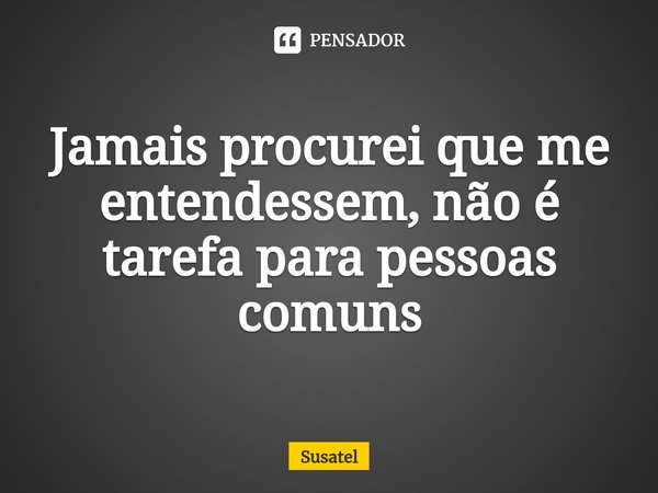 ⁠Jamais procurei que me entendessem, não é tarefa para pessoas comuns... Frase de Susatel.