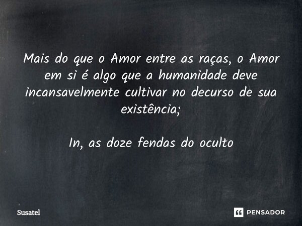 ⁠Mais do que o Amor entre as raças, o Amor em si é algo que a humanidade deve incansavelmente cultivar no decurso de sua existência; In, as doze fendas do ocult... Frase de Susatel.