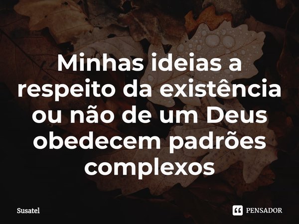 ⁠Minhas ideias a respeito da existência ou não de um Deus obedecem padrões complexos... Frase de Susatel.