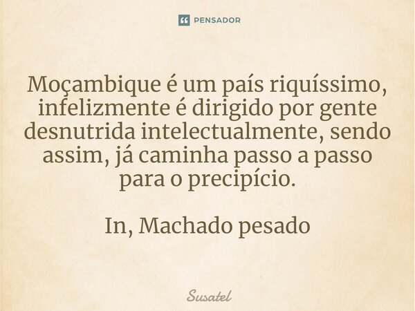 Moçambique é um país riquíssimo, infelizmente é dirigido por gente desnutrida intelectualmente, sendo assim, já caminha passo a passo⁠ para o precipício. In, Ma... Frase de Susatel.